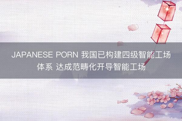 JAPANESE PORN 我国已构建四级智能工场体系 达成范畴化开导智能工场