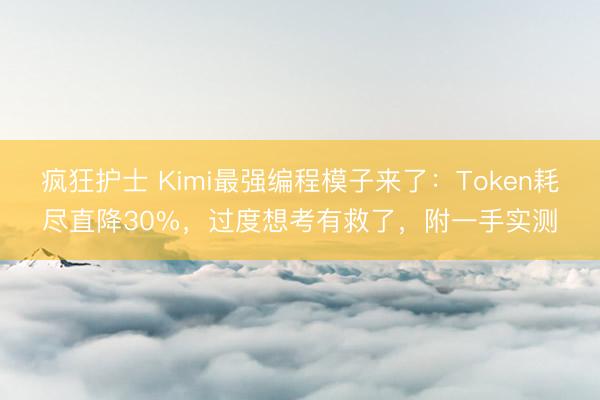 疯狂护士 Kimi最强编程模子来了：Token耗尽直降30%，过度想考有救了，附一手实测