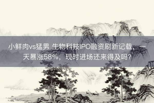 小鲜肉vs猛男 生物科技IPO融资刷新记载,一天暴涨58%,现时进场还来得及吗?
