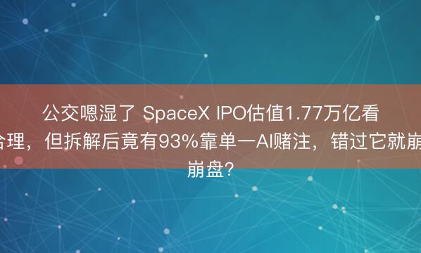 公交嗯湿了 SpaceX IPO估值1.77万亿看似合理，但拆解后竟有93%靠单一AI赌注，错过它就崩盘？