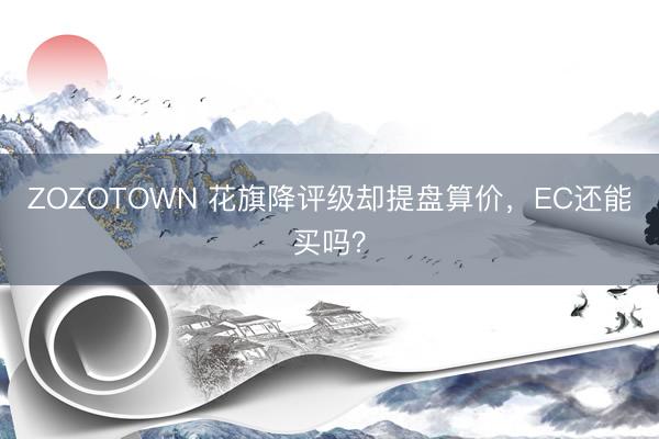 ZOZOTOWN 花旗降评级却提盘算价，EC还能买吗？