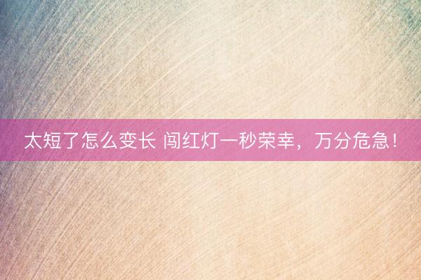 太短了怎么变长 闯红灯一秒荣幸,万分危急!