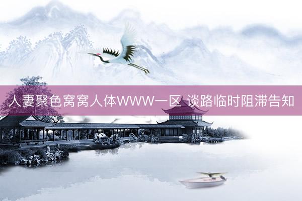 人妻聚色窝窝人体WWW一区 谈路临时阻滞告知
