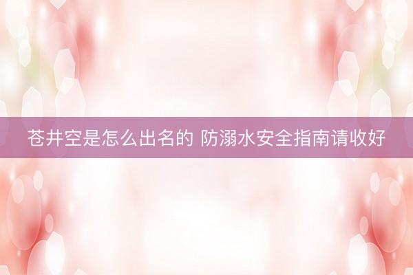 苍井空是怎么出名的 防溺水安全指南请收好