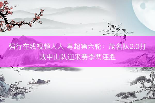强行在线视频人人 粤超第六轮：茂名队2:0打败中山队迎来赛季两连胜
