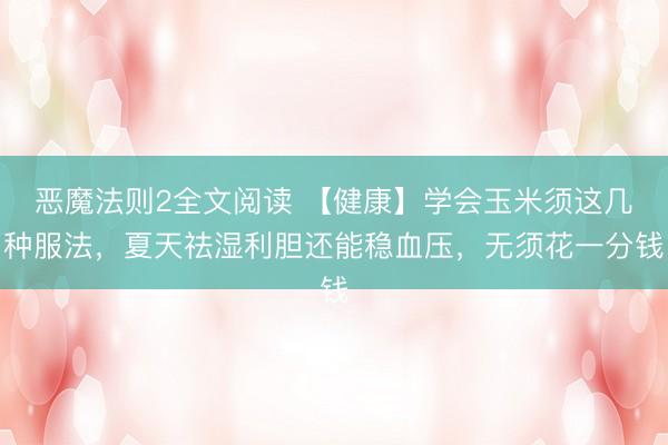 恶魔法则2全文阅读 【健康】学会玉米须这几种服法，夏天祛湿利胆还能稳血压，无须花一分钱