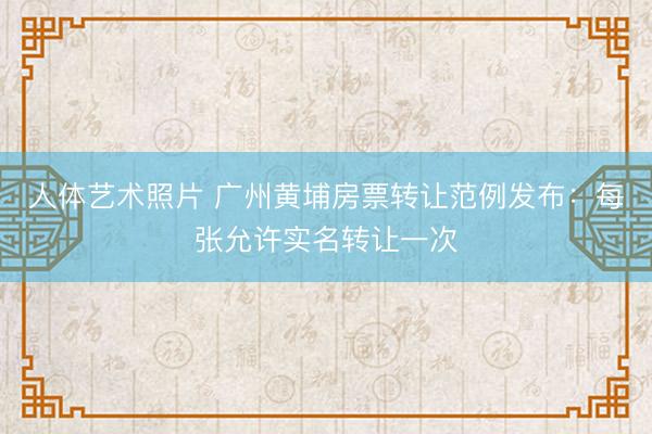 人体艺术照片 广州黄埔房票转让范例发布：每张允许实名转让一次