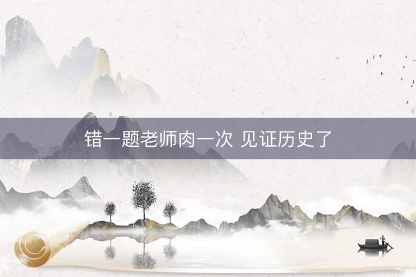 错一题老师肉一次 见证历史了