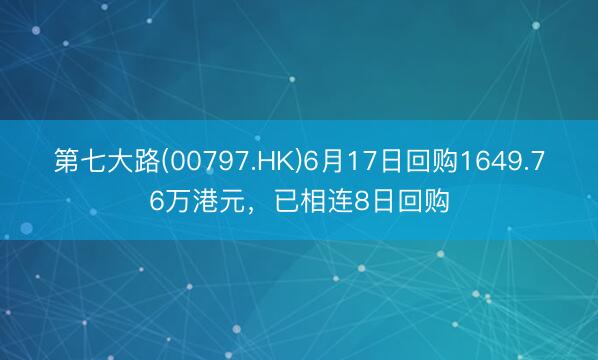 第七大路(00797.HK)6月17日回购1649.76万港元，已相连8日回购