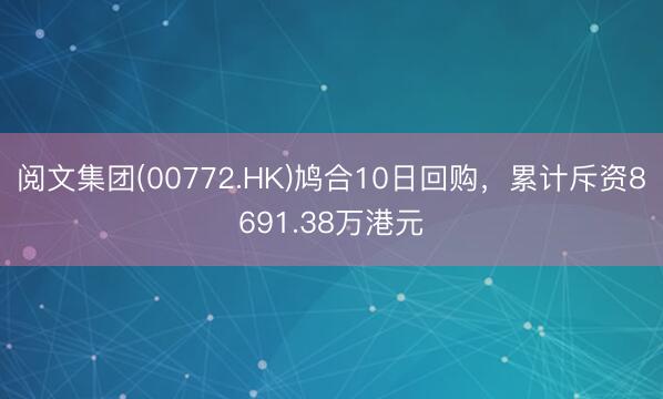 阅文集团(00772.HK)鸠合10日回购,累计斥资8691.38万港元
