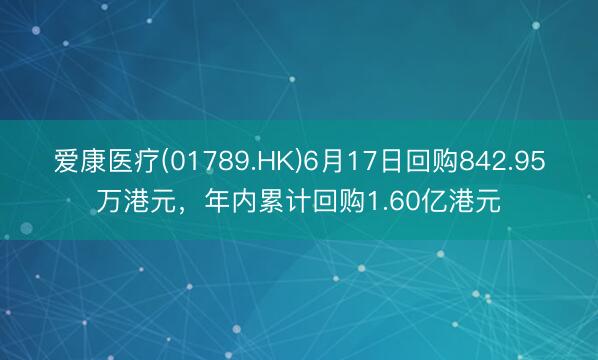 爱康医疗(01789.HK)6月17日回购842.95万港元，年内累计回购1.60亿港元