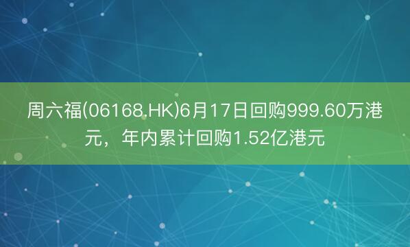 周六福(06168.HK)6月17日回购999.60万港元，年内累计回购1.52亿港元