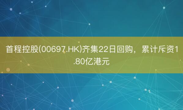 首程控股(00697.HK)齐集22日回购，累计斥资1.80亿港元