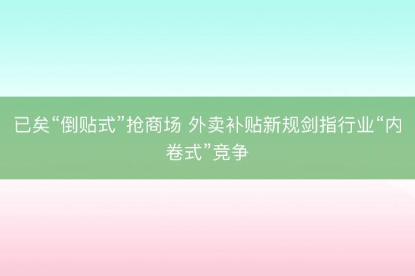 已矣“倒贴式”抢商场 外卖补贴新规剑指行业“内卷式”竞争