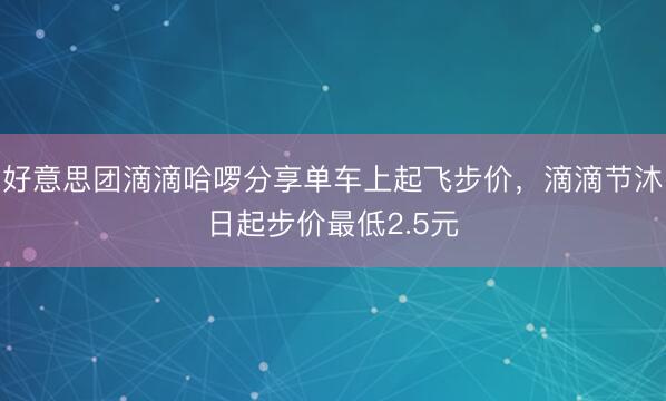 好意思团滴滴哈啰分享单车上起飞步价,滴滴节沐日起步价最低2.5元