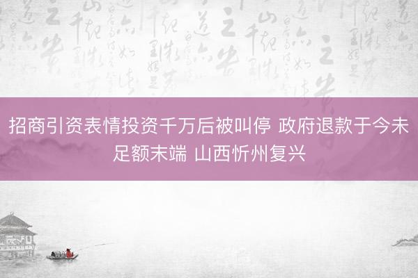 招商引资表情投资千万后被叫停 政府退款于今未足额末端 山西忻州复兴