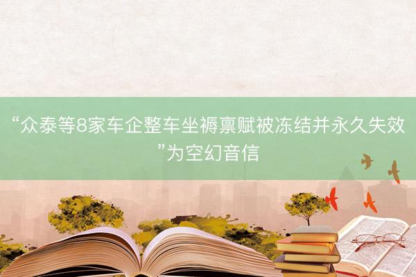 “众泰等8家车企整车坐褥禀赋被冻结并永久失效”为空幻音信