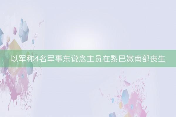 以军称4名军事东说念主员在黎巴嫩南部丧生