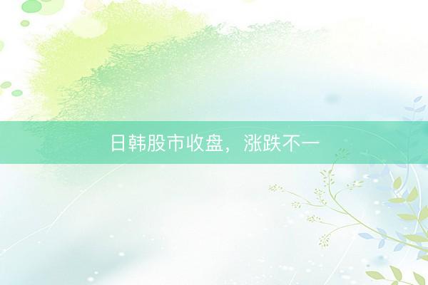日韩股市收盘，涨跌不一
