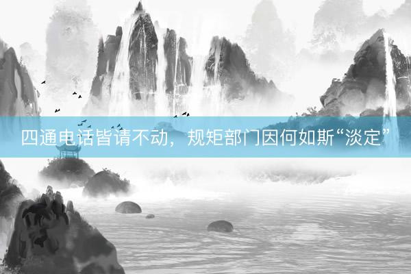 四通电话皆请不动，规矩部门因何如斯“淡定”