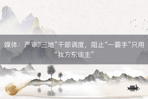 媒体：严审“三地”干部调度，阻止“一霸手”只用“我方东谈主”