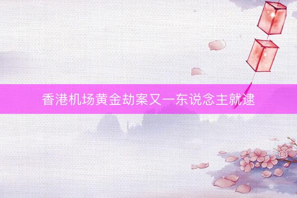 香港机场黄金劫案又一东说念主就逮