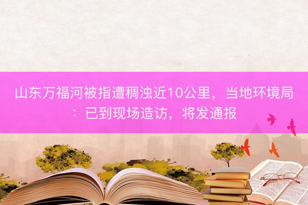 山东万福河被指遭稠浊近10公里，当地环境局：已到现场造访，将发通报