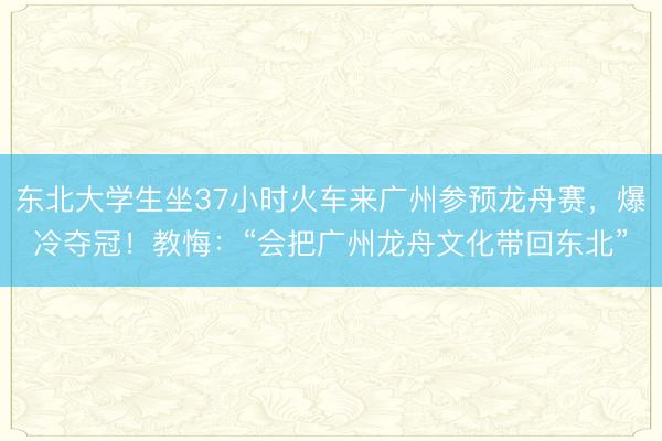 东北大学生坐37小时火车来广州参预龙舟赛，爆冷夺冠！教悔：“会把广州龙舟文化带回东北”