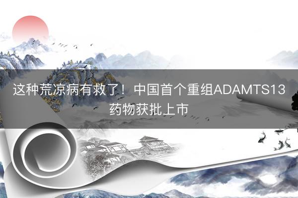 这种荒凉病有救了！中国首个重组ADAMTS13药物获批上市