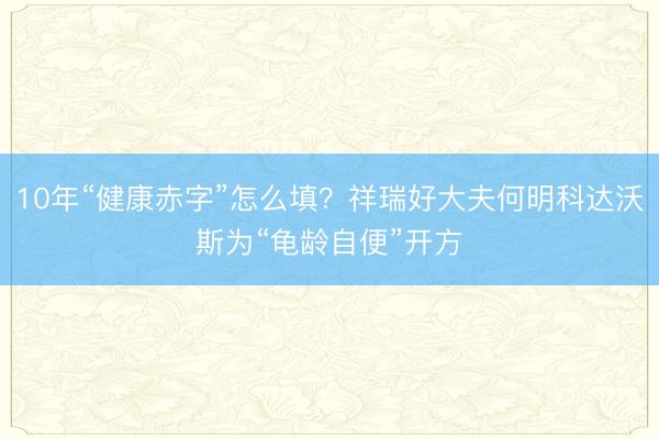 10年“健康赤字”怎么填？祥瑞好大夫何明科达沃斯为“龟龄自便”开方