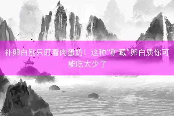 补卵白别只盯着肉蛋奶！这种“矿藏”卵白质你可能吃太少了