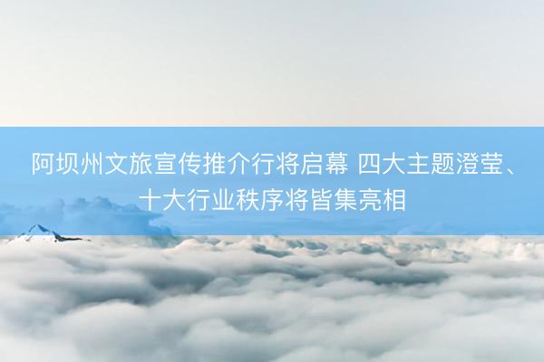 阿坝州文旅宣传推介行将启幕 四大主题澄莹、十大行业秩序将皆集亮相