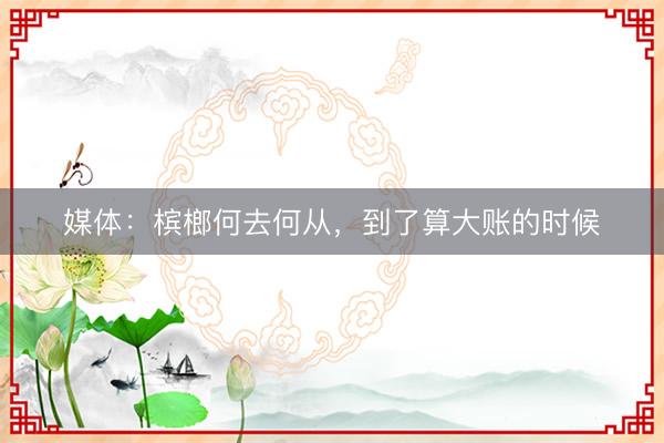 媒体：槟榔何去何从，到了算大账的时候