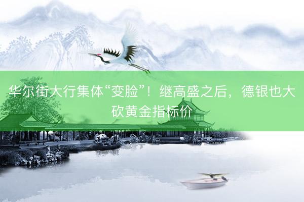 华尔街大行集体“变脸”！继高盛之后，德银也大砍黄金指标价
